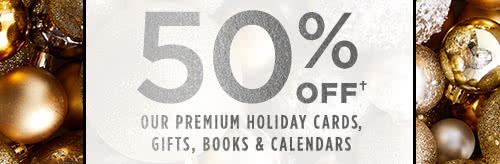 50% OFF† OUR PREMIUM HOLIDAY CARDS, GIFTS , BOOKS & CALENDARS