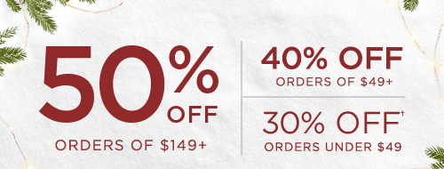 50% OFF ORDERS OF $149+ 40% OFF ORDERS OF $49+ 30% OFF† ORDERS UNDER $49