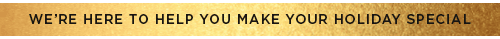 WE’RE HERE TO HELP YOU MAKE YOUR HOLIDAY SPECIAL