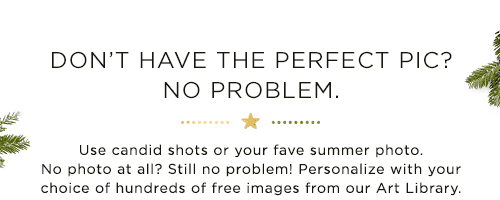 DON’T HAVE THE PERFECT PIC? NO PROBLEM.