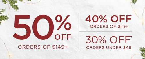 50% OFF ORDERS OF $149+ 40% OFF ORDERS OF $49+ 30% OFF† ORDERS UNDER $49