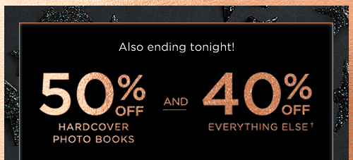 ALSO ENDING TONIGHT! 50% OFF HARDCOVER PHOTO BOOKS AND 40% OFF EVERYTHING ELSE&#dagger;