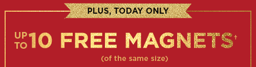 PLUS, TODAY ONLY UP TO 10 FREE MAGNETS†