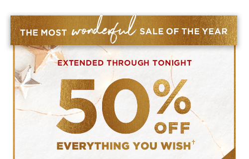 EXTENDED THROUGH TONIGHT. 50% OFF EVERYTHING YOU WISH†