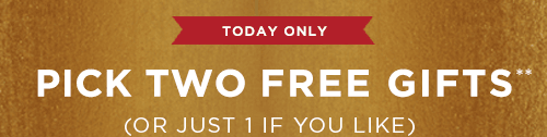 TODAY ONLY. PICK TWO FREE GIFTS**