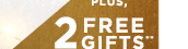 PLUS, 2 FREE GIFTS**