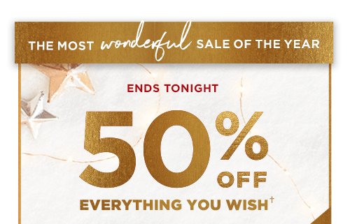 ENDS TONIGHT. 50% OFF EVERYTHING YOU WISH†