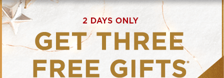 GET THREE FREE GIFTS*