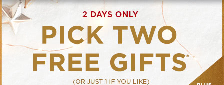 PICK TWO FREE GIFTS*