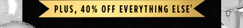 PLUS, 40% OFF EVERYTHING ELSE†
