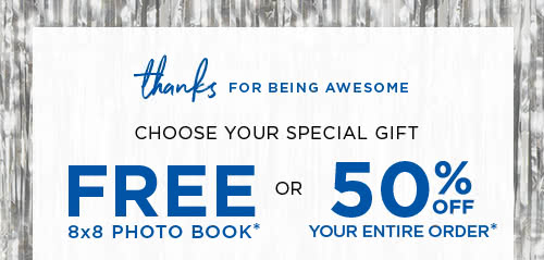 CHOOSE YOUR SPECIAL GIFT - FREE 8x8 PHOTO BOOK* OR 50% OFF YOUR ENTIRE ORDER*