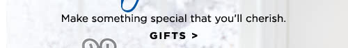 Make something special that you'll cherish. - GIFTS