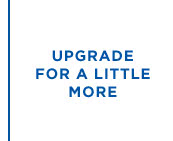 UPGRADE FOR A LITTLE MORE