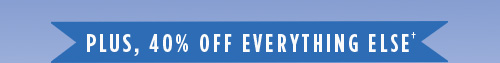 Plus, 40% off everything else†