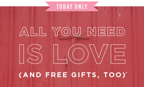 TODAY ONLY - ALL YOU NEED IS LOVE (AND FREE GIFTS, TOO)*
