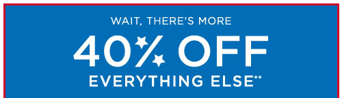 WAIT, THERE'S MORE - 40% OFF EVERYTHING ELSE**