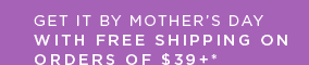 GET IT BY MOTHER’S DAY WITH FREE SHIPPING ON ORDERS OF $39+*