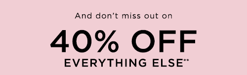 AND DON'T MISS 40% OFF EVERYTHING ELSE**