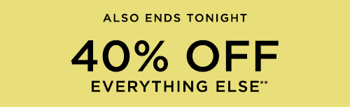 ALSO ENDS TONIGHT 40% OFF EVERYTHING ELSE**