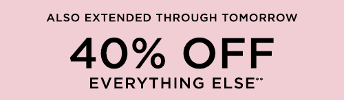 ALSO EXTENDED THROUGH TOMORROW 40% OFF EVERYTHING ELSE**