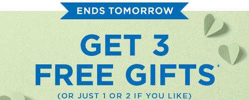 ENDS TOMORROW. GET 3 FREE GIFTS*