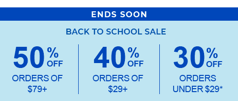 ENDS SOON. BACK TO SCHOOL SALE. 50% OFF ORDERS OF $79+. 40% OFF ORDERS OF $29+. 30% OFF ORDERS UNDER $29*