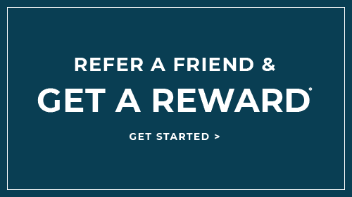 REFER A FRIEND & GET A REWARD* - GET STARTED