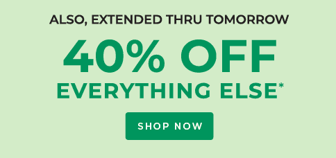 ALSO, EXTENDED THRU TOMORROW 40% OFF EVERYTHING ELSE*