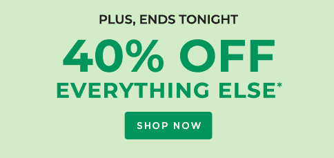 PLUS, ENDS TONIGHT 40% OFF EVERYTHING ELSE*