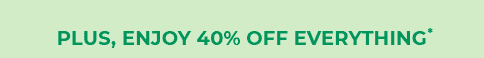 PLUS, ENJOY 40% OFF EVERYTHING*