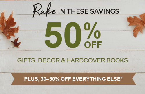 RAKE IN THESE SAVINGS 50% OFF GIFTS, DECOR AND HARDCOVER BOOKS PLUS, 30-50% OFF EVERYTHING ELSE*