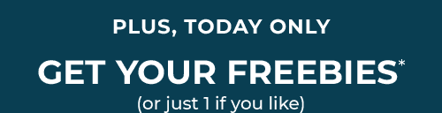 PLUS, TODAY ONLY GET YOUR FREEBIES*