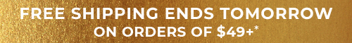 Free Shipping Ends Tomorrow On Orders of $49+*