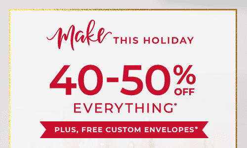 40-50% OFF EVERYTHING* PLUS FREE CUSTOM ENVELOPES*