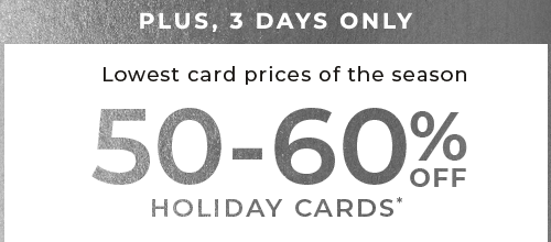 PLUS, 3 DAYS ONLY. 50-60% OFF HOLIDAY CARDS*