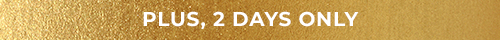 PLUS, 2 DAYS ONLY