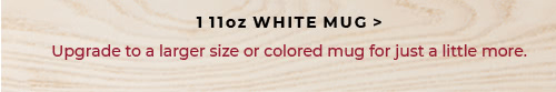 Upgrade to a larger size or colored mug for just a little more
