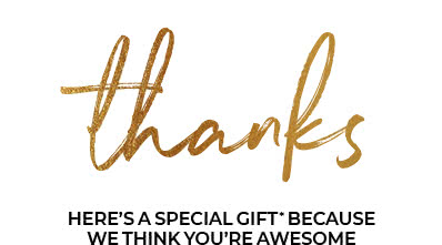 Thanks! Here's a special gift* because we think you're awesome.