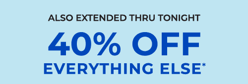 ALSO EXTENDED THRU TONIGHT. 40% OFF EVERYTHING ELSE*